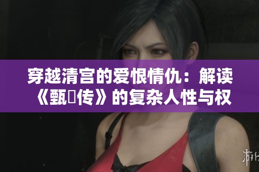穿越清宫的爱恨情仇：解读《甄嬛传》的复杂人性与权力斗争
