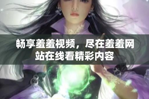 畅享羞羞视频，尽在羞羞网站在线看精彩内容