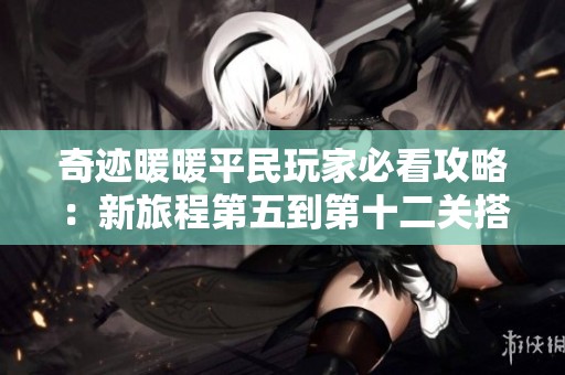 奇迹暖暖平民玩家必看攻略：新旅程第五到第十二关搭配技巧解析