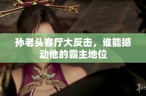孙老头客厅大反击，谁能撼动他的霸主地位