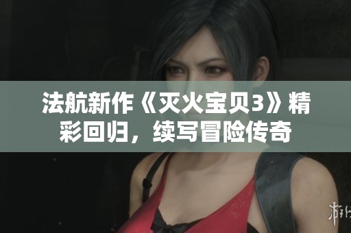 法航新作《灭火宝贝3》精彩回归，续写冒险传奇