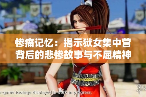 惨痛记忆：揭示狱女集中营背后的悲惨故事与不屈精神