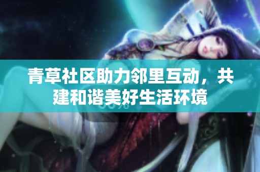 青草社区助力邻里互动，共建和谐美好生活环境