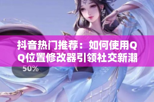 抖音热门推荐：如何使用QQ位置修改器引领社交新潮流