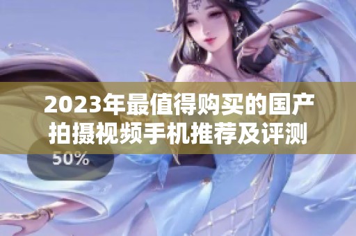 2023年最值得购买的国产拍摄视频手机推荐及评测
