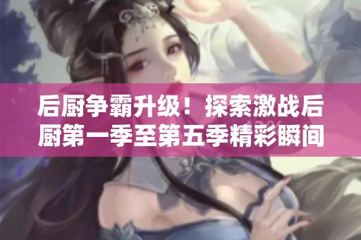 后厨争霸升级！探索激战后厨第一季至第五季精彩瞬间