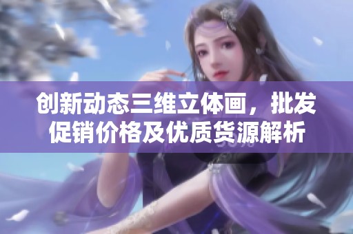 创新动态三维立体画，批发促销价格及优质货源解析