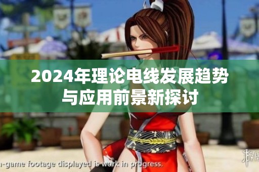 2024年理论电线发展趋势与应用前景新探讨