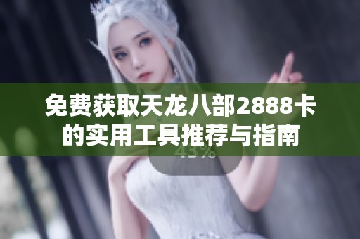 免费获取天龙八部2888卡的实用工具推荐与指南