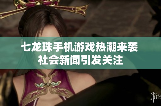 七龙珠手机游戏热潮来袭 社会新闻引发关注