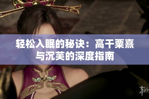 轻松入眠的秘诀：高干粟熹与沉芙的深度指南