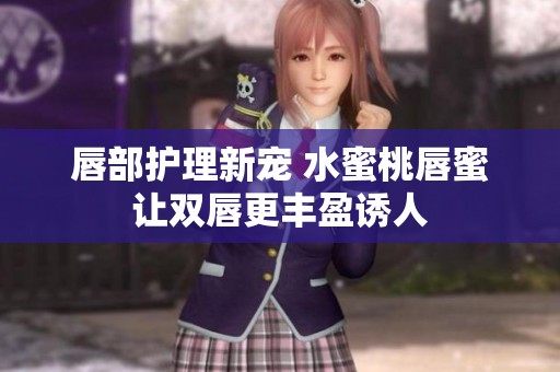 唇部护理新宠 水蜜桃唇蜜让双唇更丰盈诱人