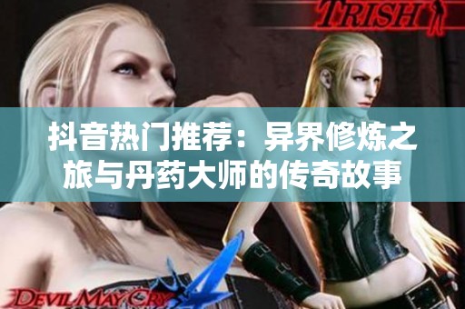 抖音热门推荐：异界修炼之旅与丹药大师的传奇故事
