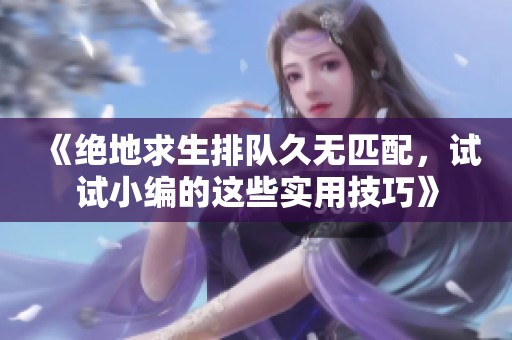 《绝地求生排队久无匹配，试试小编的这些实用技巧》