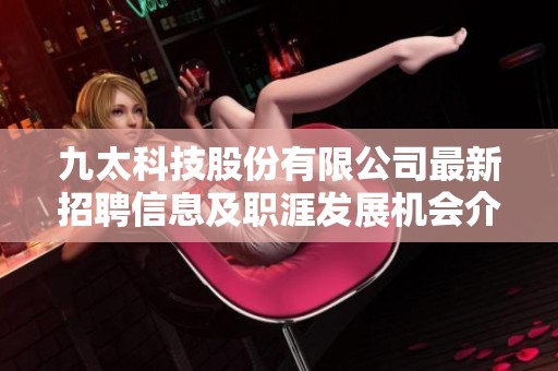 九太科技股份有限公司最新招聘信息及职涯发展机会介绍