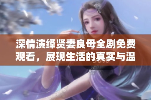 深情演绎贤妻良母全剧免费观看，展现生活的真实与温暖