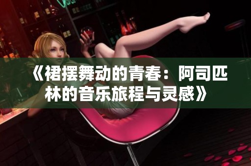 《裙摆舞动的青春：阿司匹林的音乐旅程与灵感》