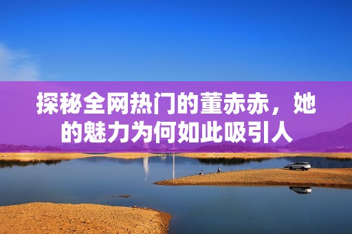 探秘全网热门的董赤赤，她的魅力为何如此吸引人