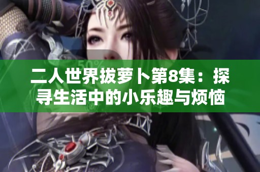 二人世界拔萝卜第8集：探寻生活中的小乐趣与烦恼