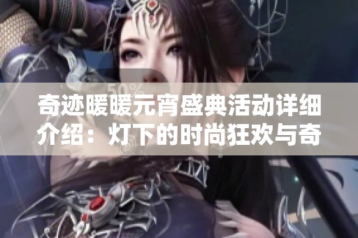 奇迹暖暖元宵盛典活动详细介绍：灯下的时尚狂欢与奇妙体验