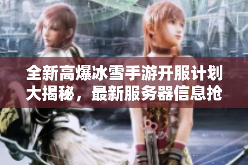 全新高爆冰雪手游开服计划大揭秘，最新服务器信息抢先看