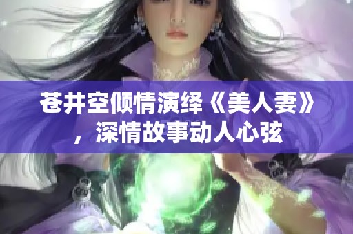苍井空倾情演绎《美人妻》，深情故事动人心弦
