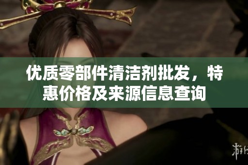 优质零部件清洁剂批发，特惠价格及来源信息查询