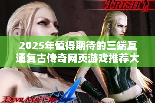 2025年值得期待的三端互通复古传奇网页游戏推荐大全