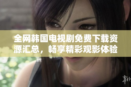 全网韩国电视剧免费下载资源汇总，畅享精彩观影体验