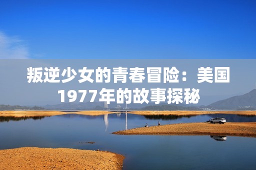 叛逆少女的青春冒险：美国1977年的故事探秘