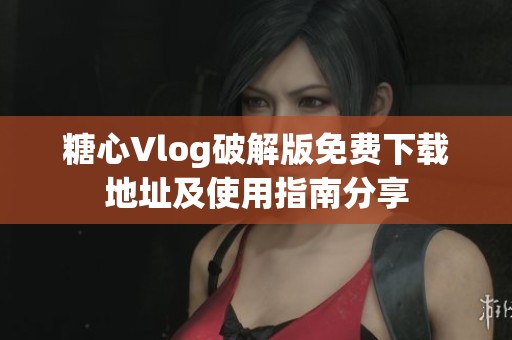 糖心Vlog破解版免费下载地址及使用指南分享