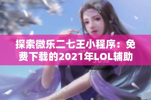 探索微乐二七王小程序：免费下载的2021年LOL辅助工具使用指南