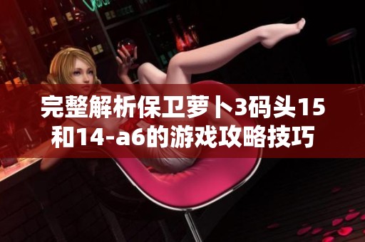 完整解析保卫萝卜3码头15和14-a6的游戏攻略技巧