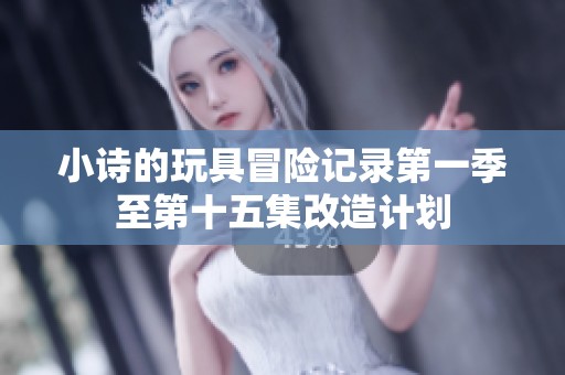 小诗的玩具冒险记录第一季至第十五集改造计划