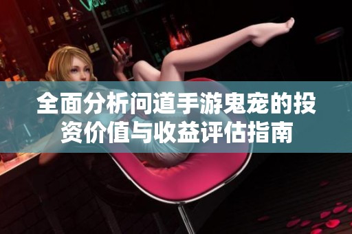全面分析问道手游鬼宠的投资价值与收益评估指南
