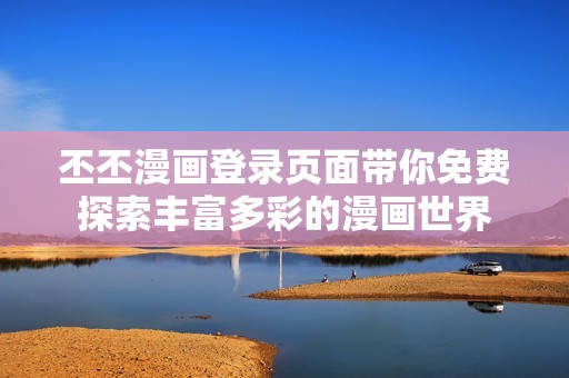 丕丕漫画登录页面带你免费探索丰富多彩的漫画世界