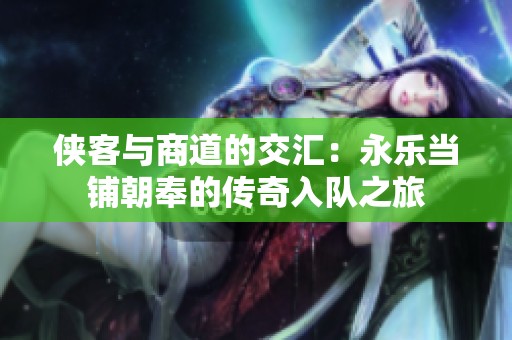侠客与商道的交汇：永乐当铺朝奉的传奇入队之旅