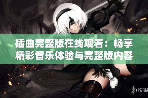 插曲完整版在线观看：畅享精彩音乐体验与完整版内容