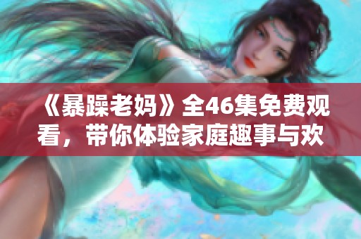 《暴躁老妈》全46集免费观看，带你体验家庭趣事与欢乐闹剧
