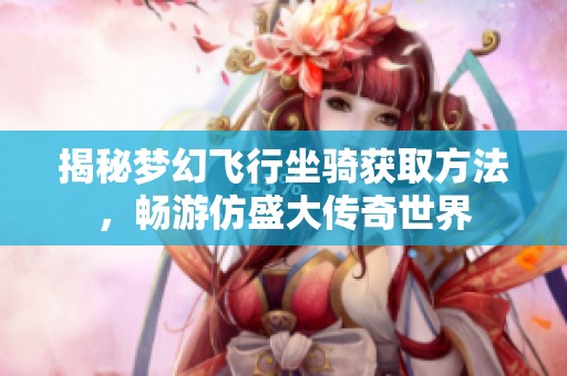 揭秘梦幻飞行坐骑获取方法，畅游仿盛大传奇世界