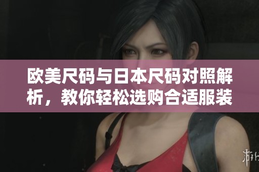 欧美尺码与日本尺码对照解析，教你轻松选购合适服装
