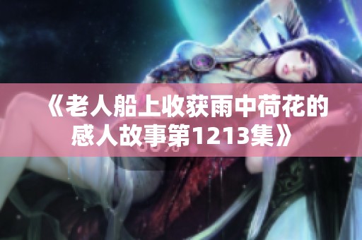 《老人船上收获雨中荷花的感人故事第1213集》