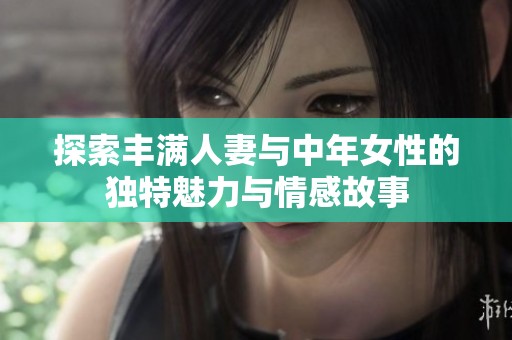 探索丰满人妻与中年女性的独特魅力与情感故事
