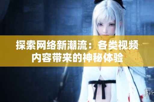 探索网络新潮流：各类视频内容带来的神秘体验