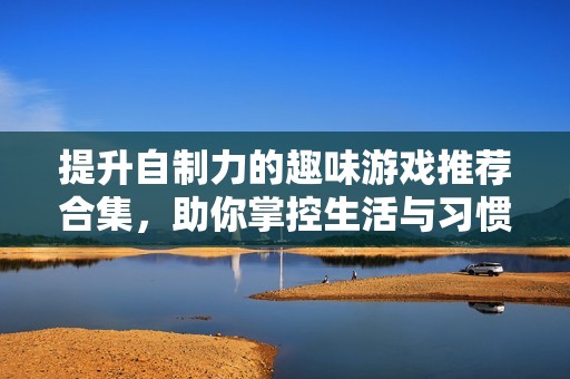 提升自制力的趣味游戏推荐合集，助你掌控生活与习惯