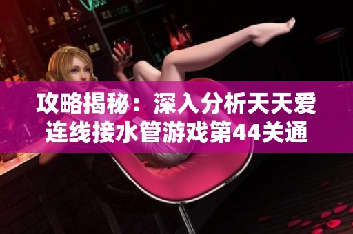攻略揭秘：深入分析天天爱连线接水管游戏第44关通关技巧