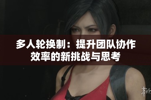 多人轮换制：提升团队协作效率的新挑战与思考