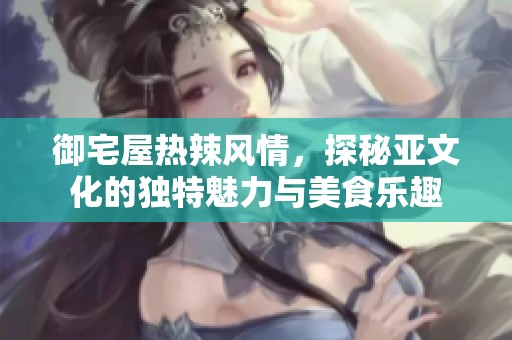 御宅屋热辣风情，探秘亚文化的独特魅力与美食乐趣