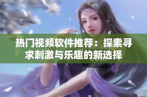 热门视频软件推荐：探索寻求刺激与乐趣的新选择