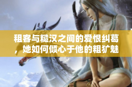 租客与糙汉之间的爱恨纠葛，她如何倾心于他的粗犷魅力
